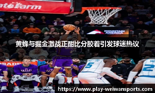 黄蜂与掘金激战正酣比分胶着引发球迷热议
