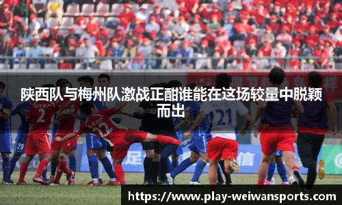 陕西队与梅州队激战正酣谁能在这场较量中脱颖而出