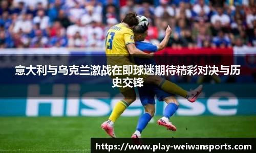 意大利与乌克兰激战在即球迷期待精彩对决与历史交锋