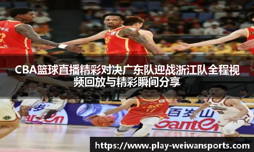 CBA篮球直播精彩对决广东队迎战浙江队全程视频回放与精彩瞬间分享